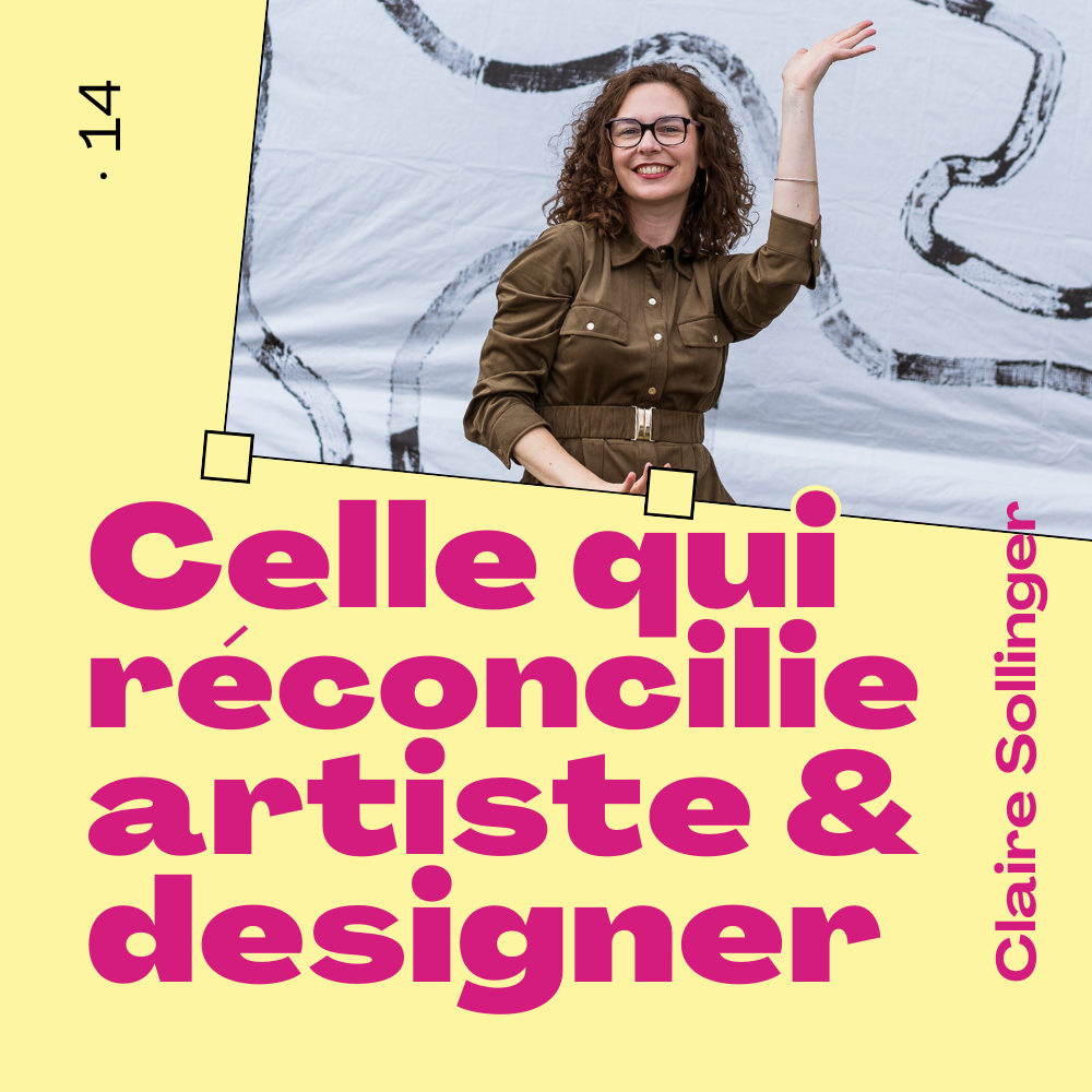 14 · Celle qui réconcilie l’artiste et la designer · avec Claire Sollinger